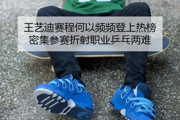 王艺迪赛程何以频频登上热榜 密集参赛折射职业乒乓两难